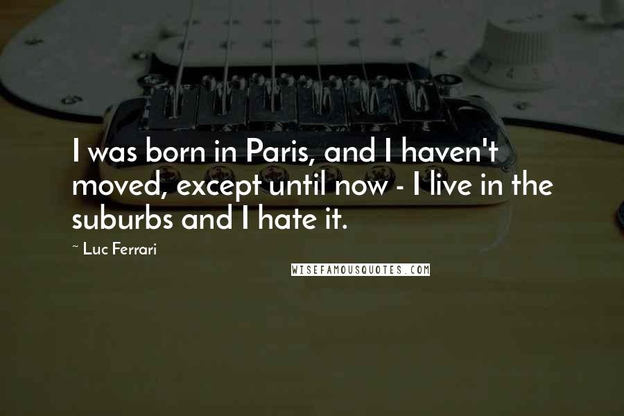 Luc Ferrari Quotes: I was born in Paris, and I haven't moved, except until now - I live in the suburbs and I hate it.