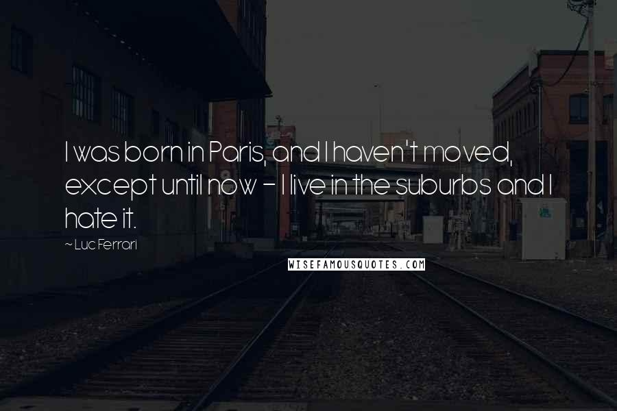 Luc Ferrari Quotes: I was born in Paris, and I haven't moved, except until now - I live in the suburbs and I hate it.