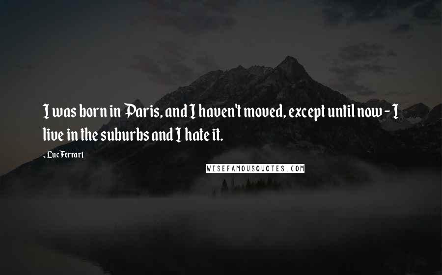 Luc Ferrari Quotes: I was born in Paris, and I haven't moved, except until now - I live in the suburbs and I hate it.