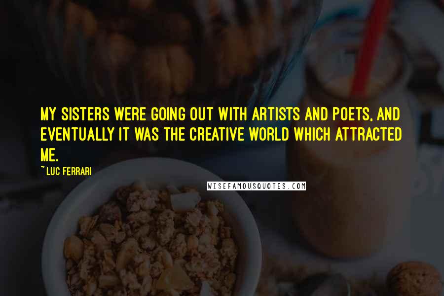 Luc Ferrari Quotes: My sisters were going out with artists and poets, and eventually it was the creative world which attracted me.