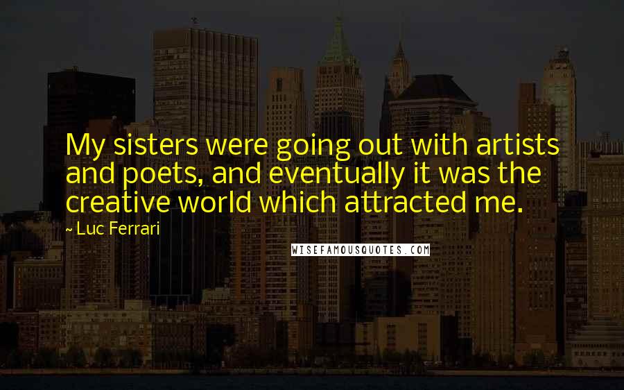 Luc Ferrari Quotes: My sisters were going out with artists and poets, and eventually it was the creative world which attracted me.