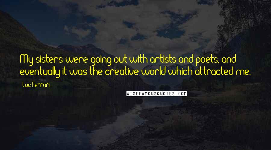 Luc Ferrari Quotes: My sisters were going out with artists and poets, and eventually it was the creative world which attracted me.