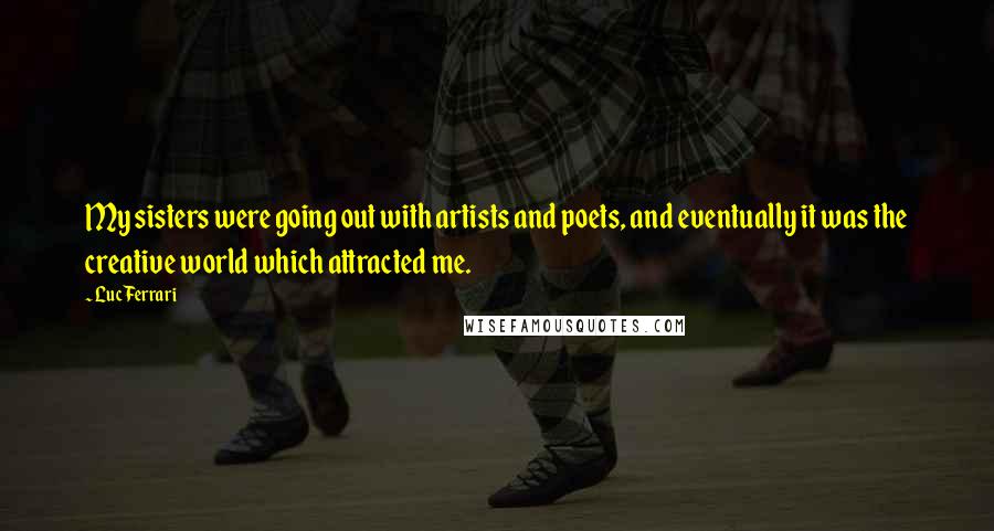 Luc Ferrari Quotes: My sisters were going out with artists and poets, and eventually it was the creative world which attracted me.