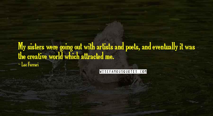 Luc Ferrari Quotes: My sisters were going out with artists and poets, and eventually it was the creative world which attracted me.