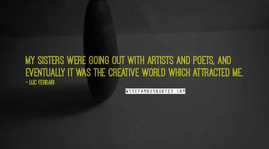 Luc Ferrari Quotes: My sisters were going out with artists and poets, and eventually it was the creative world which attracted me.