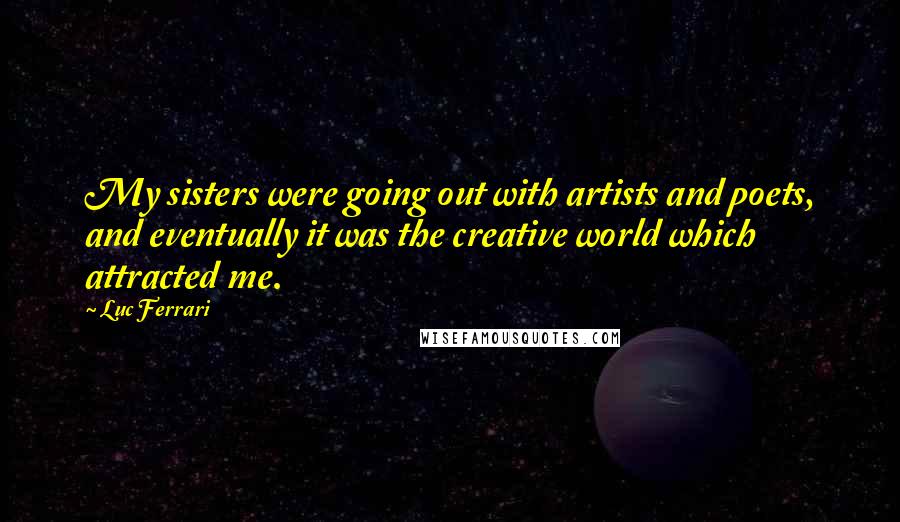 Luc Ferrari Quotes: My sisters were going out with artists and poets, and eventually it was the creative world which attracted me.