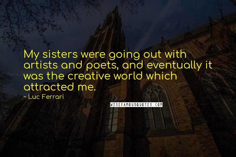 Luc Ferrari Quotes: My sisters were going out with artists and poets, and eventually it was the creative world which attracted me.