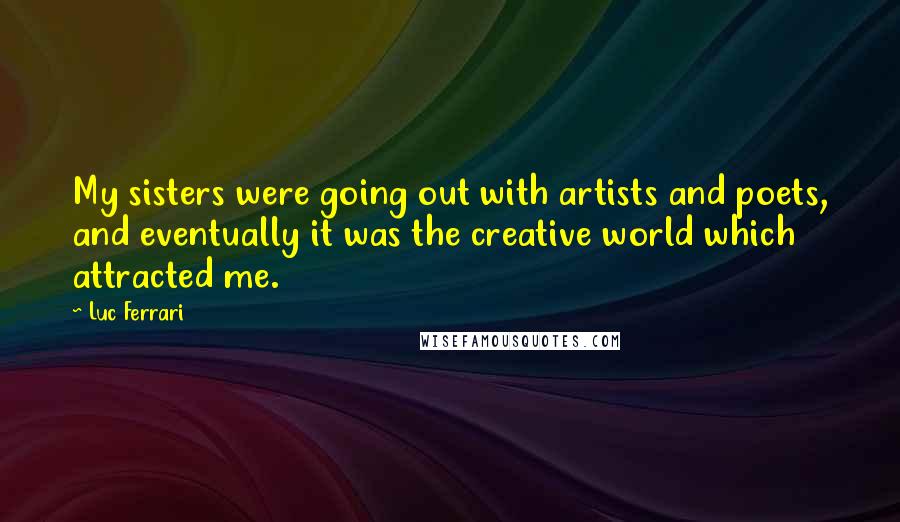 Luc Ferrari Quotes: My sisters were going out with artists and poets, and eventually it was the creative world which attracted me.