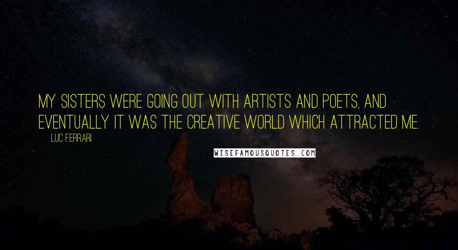 Luc Ferrari Quotes: My sisters were going out with artists and poets, and eventually it was the creative world which attracted me.