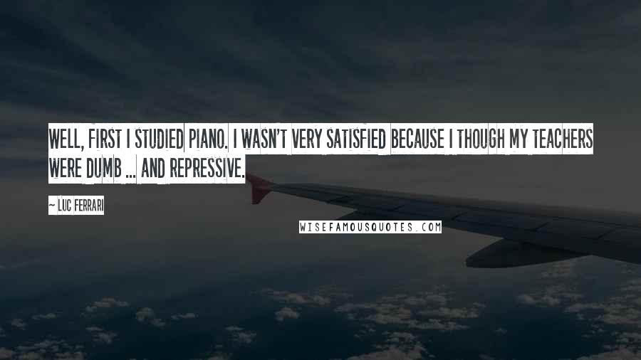 Luc Ferrari Quotes: Well, first I studied piano. I wasn't very satisfied because I though my teachers were dumb ... and repressive.