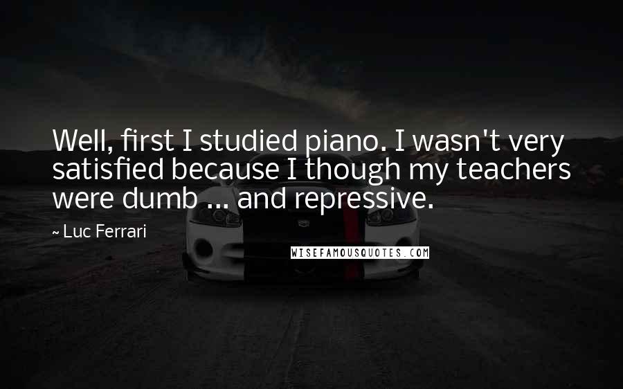 Luc Ferrari Quotes: Well, first I studied piano. I wasn't very satisfied because I though my teachers were dumb ... and repressive.