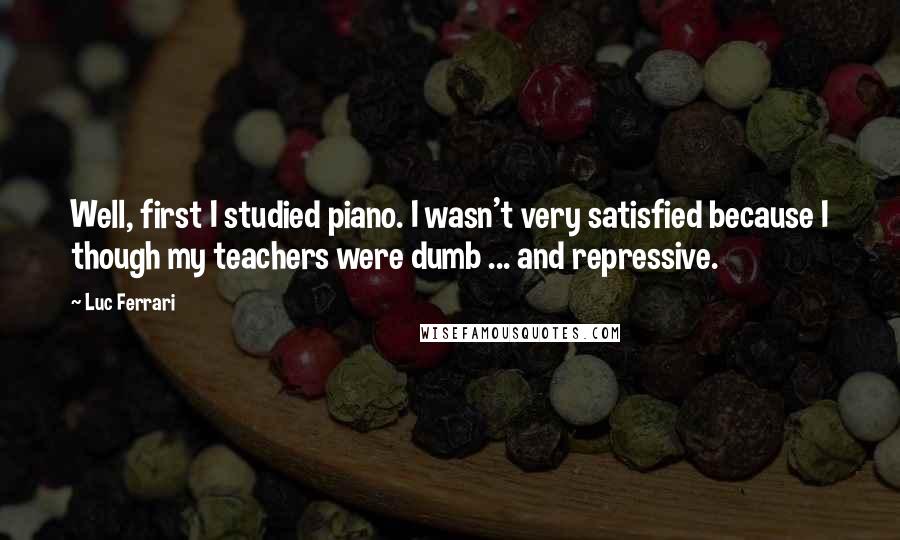 Luc Ferrari Quotes: Well, first I studied piano. I wasn't very satisfied because I though my teachers were dumb ... and repressive.