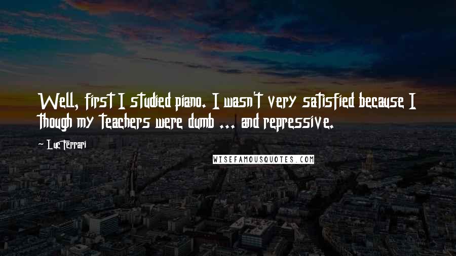 Luc Ferrari Quotes: Well, first I studied piano. I wasn't very satisfied because I though my teachers were dumb ... and repressive.