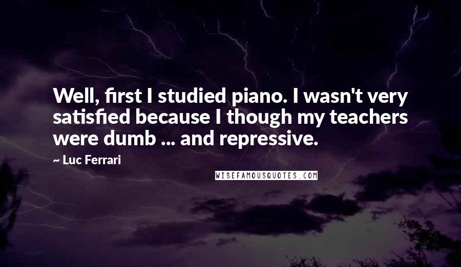 Luc Ferrari Quotes: Well, first I studied piano. I wasn't very satisfied because I though my teachers were dumb ... and repressive.