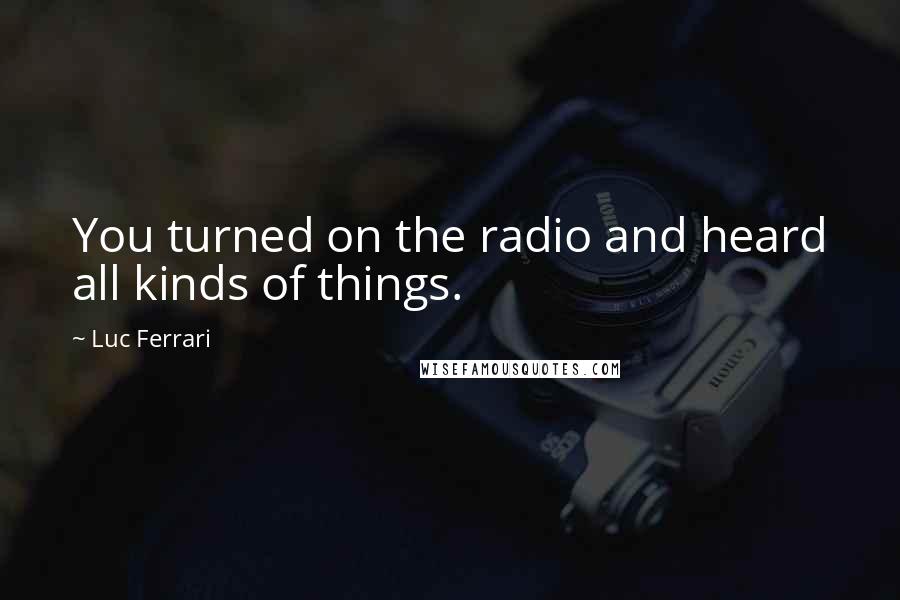 Luc Ferrari Quotes: You turned on the radio and heard all kinds of things.