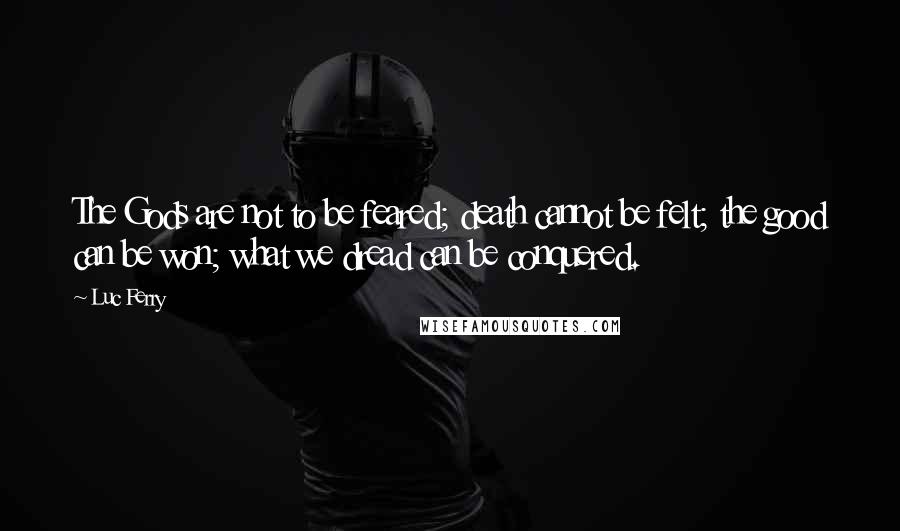 Luc Ferry Quotes: The Gods are not to be feared; death cannot be felt; the good can be won; what we dread can be conquered.