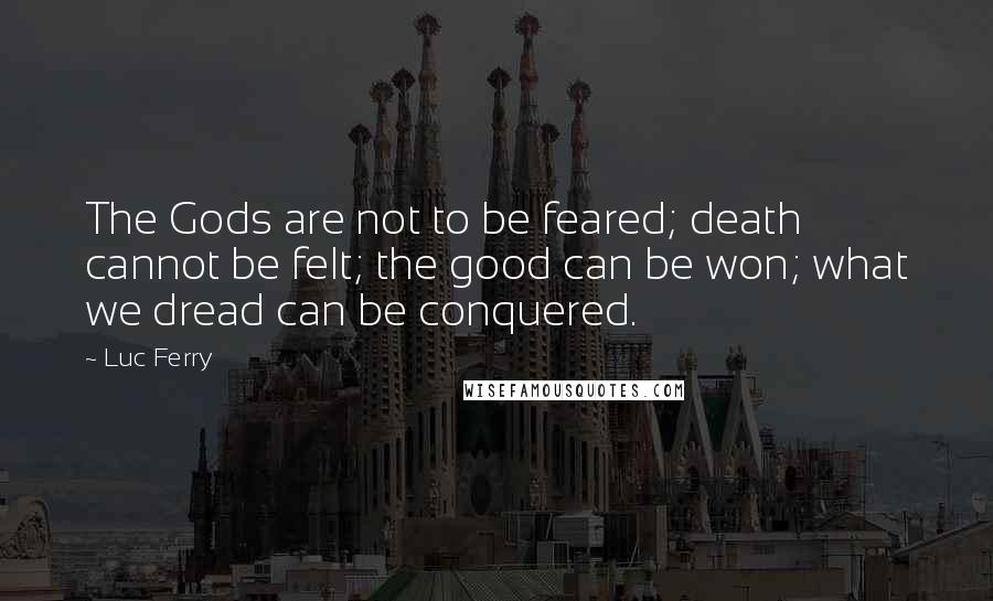 Luc Ferry Quotes: The Gods are not to be feared; death cannot be felt; the good can be won; what we dread can be conquered.