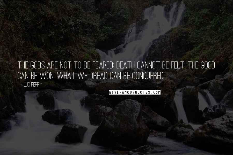 Luc Ferry Quotes: The Gods are not to be feared; death cannot be felt; the good can be won; what we dread can be conquered.