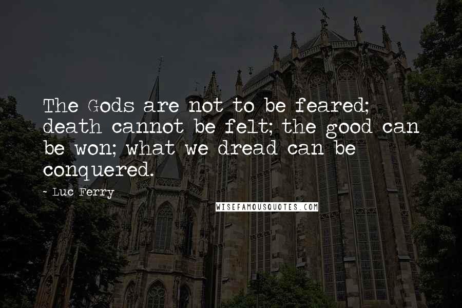 Luc Ferry Quotes: The Gods are not to be feared; death cannot be felt; the good can be won; what we dread can be conquered.