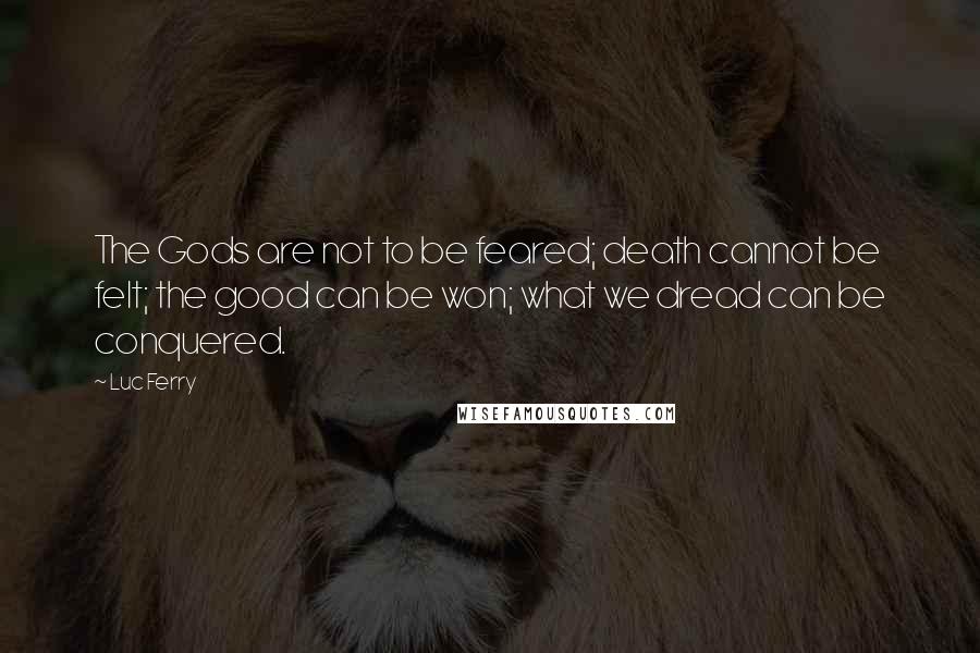 Luc Ferry Quotes: The Gods are not to be feared; death cannot be felt; the good can be won; what we dread can be conquered.