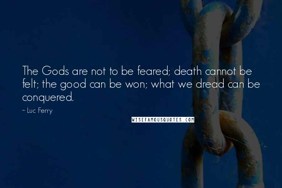 Luc Ferry Quotes: The Gods are not to be feared; death cannot be felt; the good can be won; what we dread can be conquered.