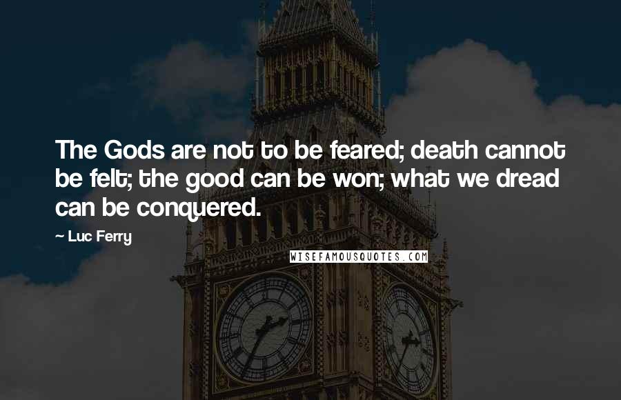 Luc Ferry Quotes: The Gods are not to be feared; death cannot be felt; the good can be won; what we dread can be conquered.