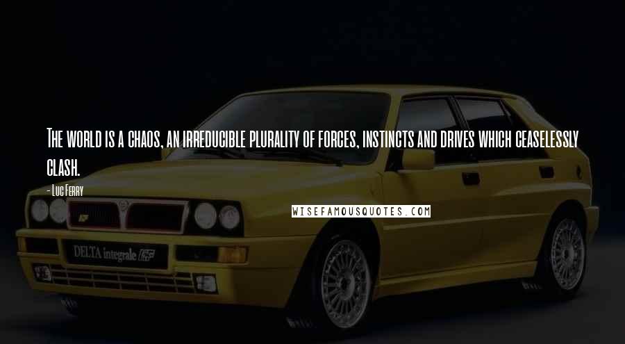 Luc Ferry Quotes: The world is a chaos, an irreducible plurality of forces, instincts and drives which ceaselessly clash.