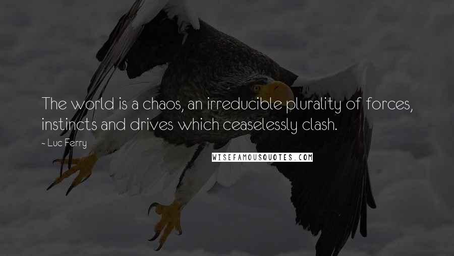 Luc Ferry Quotes: The world is a chaos, an irreducible plurality of forces, instincts and drives which ceaselessly clash.