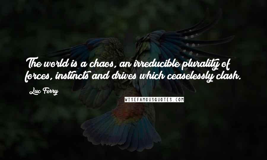 Luc Ferry Quotes: The world is a chaos, an irreducible plurality of forces, instincts and drives which ceaselessly clash.