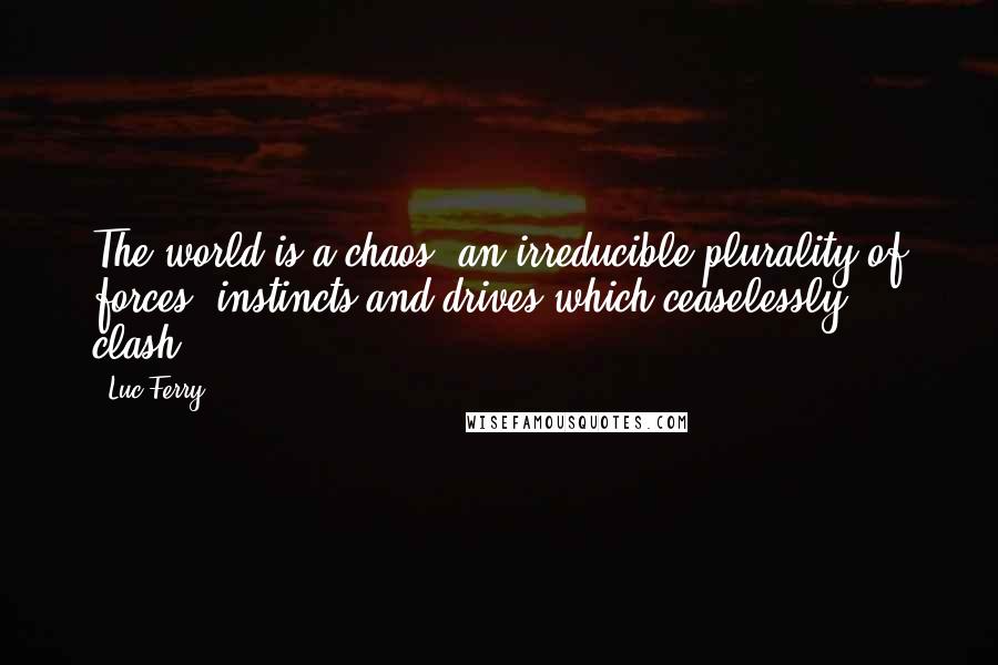 Luc Ferry Quotes: The world is a chaos, an irreducible plurality of forces, instincts and drives which ceaselessly clash.