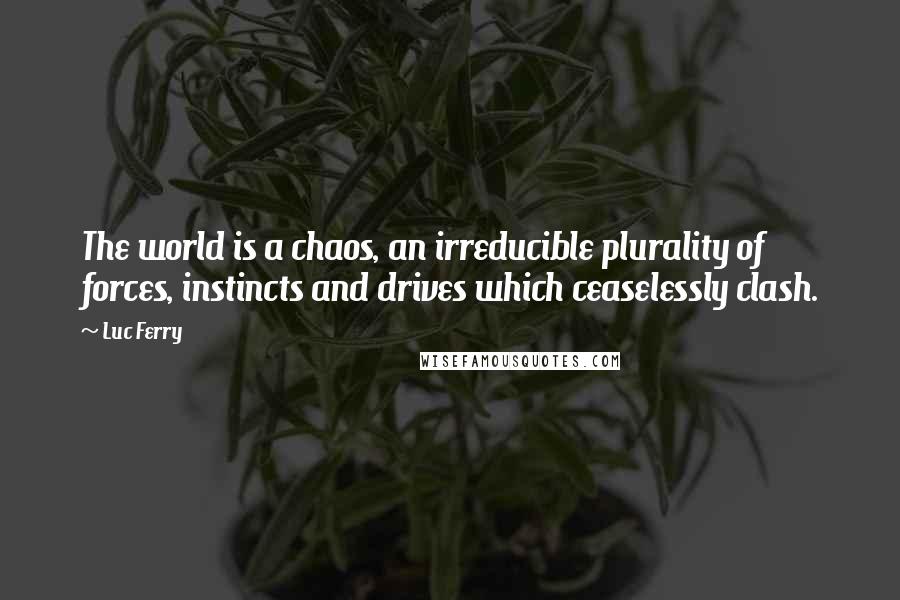 Luc Ferry Quotes: The world is a chaos, an irreducible plurality of forces, instincts and drives which ceaselessly clash.