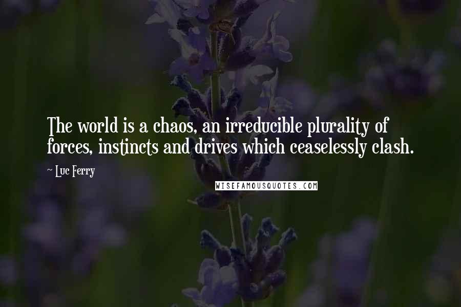 Luc Ferry Quotes: The world is a chaos, an irreducible plurality of forces, instincts and drives which ceaselessly clash.