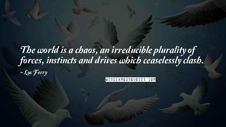 Luc Ferry Quotes: The world is a chaos, an irreducible plurality of forces, instincts and drives which ceaselessly clash.