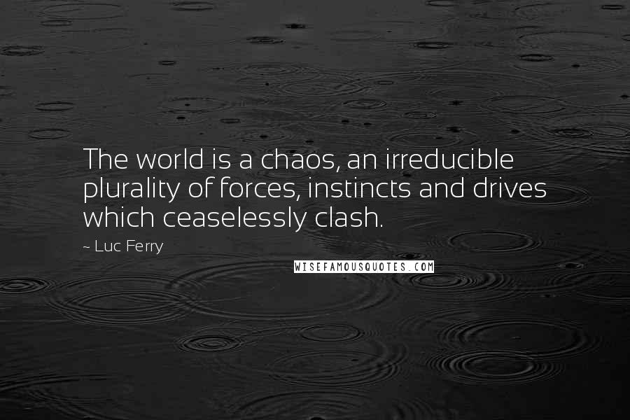 Luc Ferry Quotes: The world is a chaos, an irreducible plurality of forces, instincts and drives which ceaselessly clash.