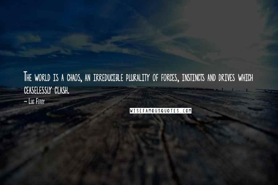 Luc Ferry Quotes: The world is a chaos, an irreducible plurality of forces, instincts and drives which ceaselessly clash.