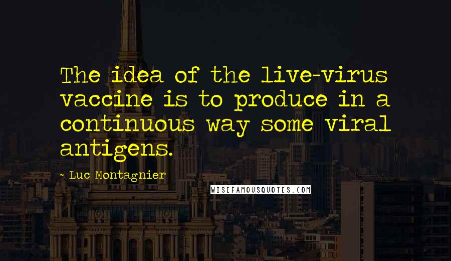 Luc Montagnier Quotes: The idea of the live-virus vaccine is to produce in a continuous way some viral antigens.