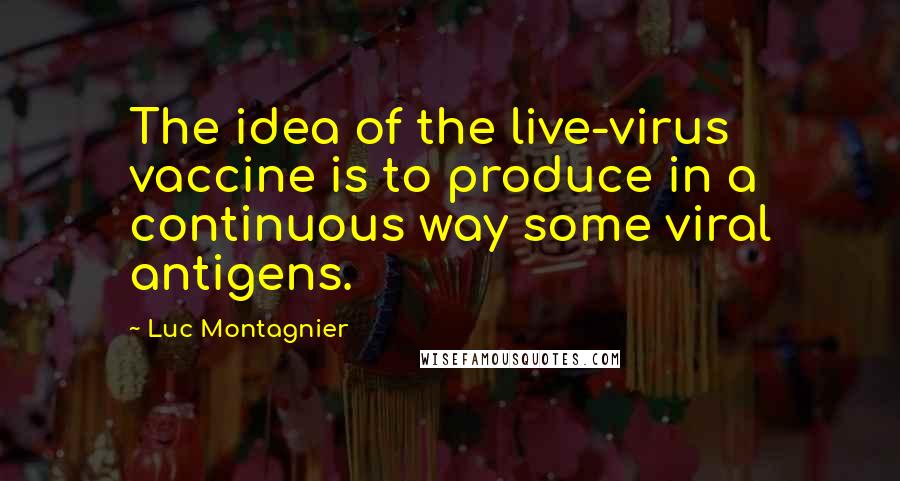 Luc Montagnier Quotes: The idea of the live-virus vaccine is to produce in a continuous way some viral antigens.