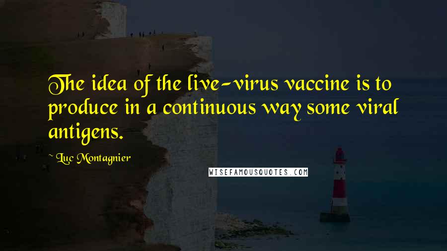 Luc Montagnier Quotes: The idea of the live-virus vaccine is to produce in a continuous way some viral antigens.