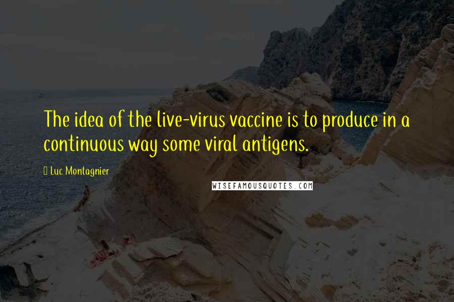 Luc Montagnier Quotes: The idea of the live-virus vaccine is to produce in a continuous way some viral antigens.