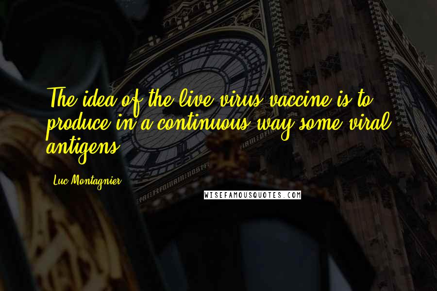 Luc Montagnier Quotes: The idea of the live-virus vaccine is to produce in a continuous way some viral antigens.