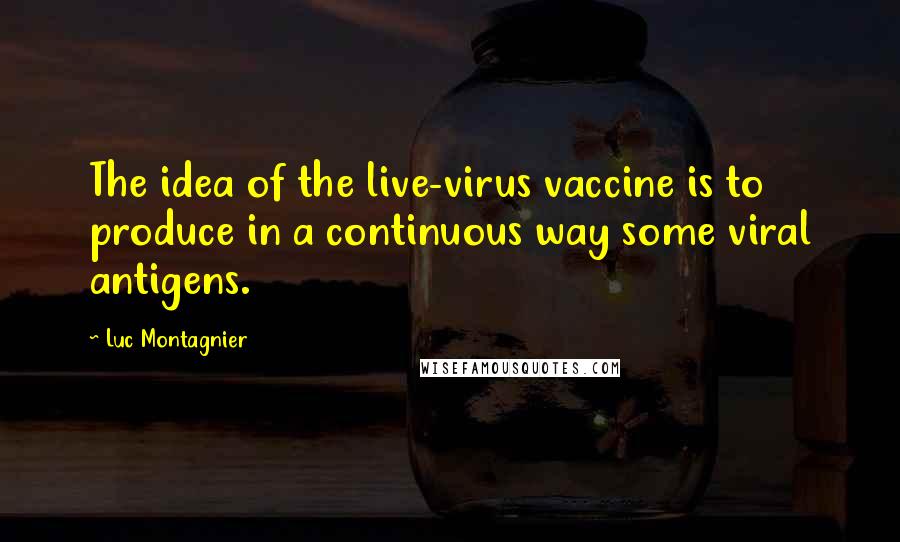 Luc Montagnier Quotes: The idea of the live-virus vaccine is to produce in a continuous way some viral antigens.