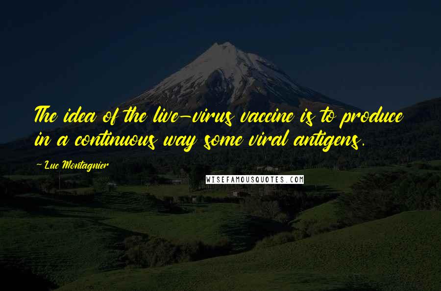 Luc Montagnier Quotes: The idea of the live-virus vaccine is to produce in a continuous way some viral antigens.