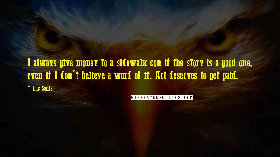 Luc Sante Quotes: I always give money to a sidewalk con if the story is a good one, even if I don't believe a word of it. Art deserves to get paid.