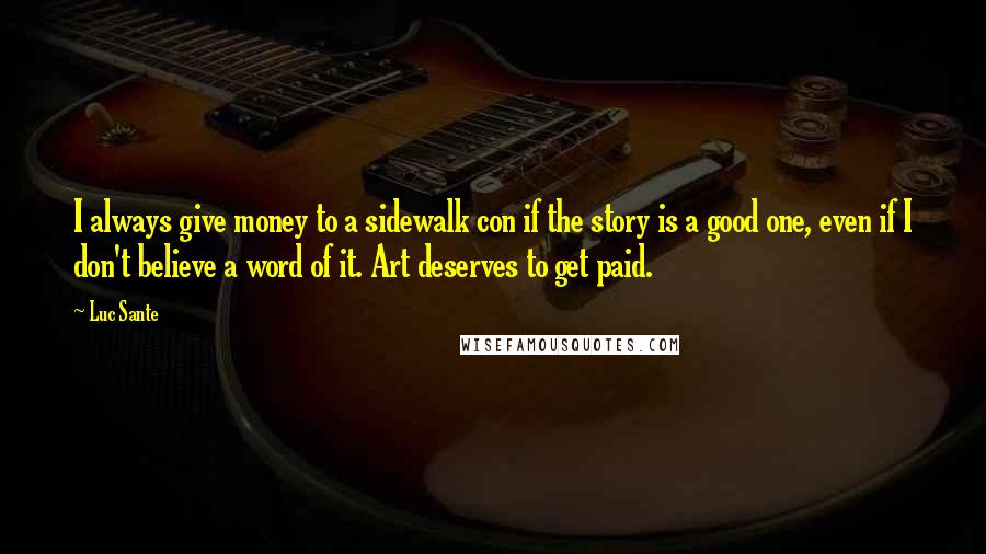 Luc Sante Quotes: I always give money to a sidewalk con if the story is a good one, even if I don't believe a word of it. Art deserves to get paid.