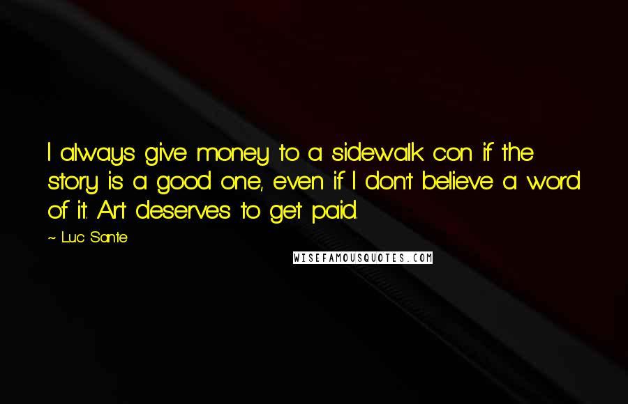 Luc Sante Quotes: I always give money to a sidewalk con if the story is a good one, even if I don't believe a word of it. Art deserves to get paid.