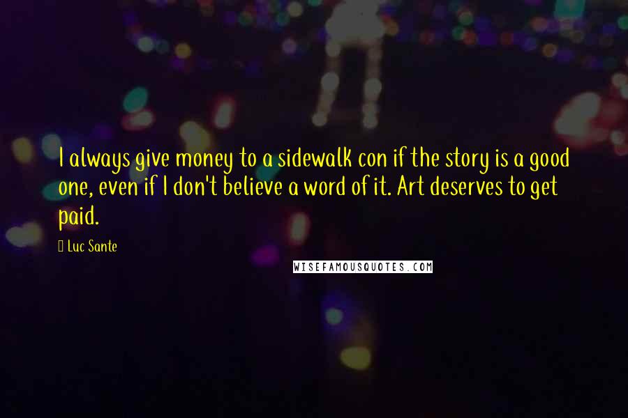Luc Sante Quotes: I always give money to a sidewalk con if the story is a good one, even if I don't believe a word of it. Art deserves to get paid.