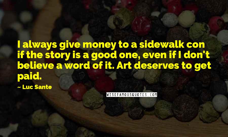 Luc Sante Quotes: I always give money to a sidewalk con if the story is a good one, even if I don't believe a word of it. Art deserves to get paid.