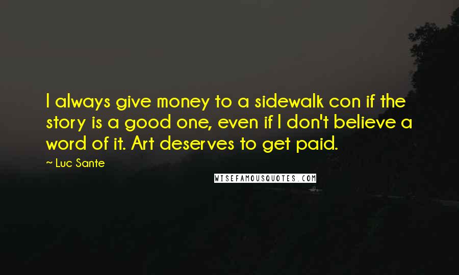 Luc Sante Quotes: I always give money to a sidewalk con if the story is a good one, even if I don't believe a word of it. Art deserves to get paid.