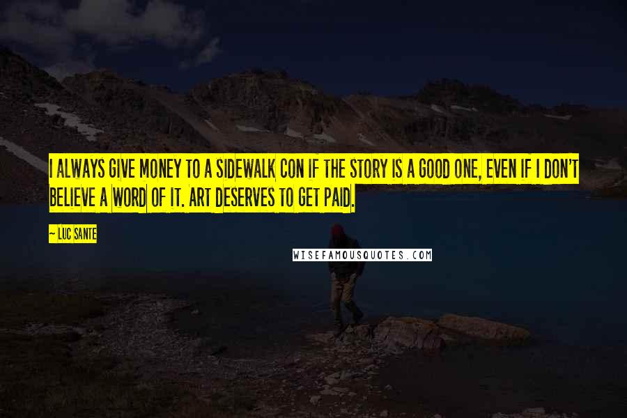 Luc Sante Quotes: I always give money to a sidewalk con if the story is a good one, even if I don't believe a word of it. Art deserves to get paid.