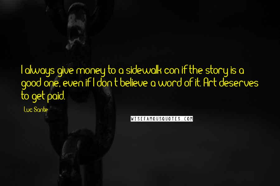 Luc Sante Quotes: I always give money to a sidewalk con if the story is a good one, even if I don't believe a word of it. Art deserves to get paid.